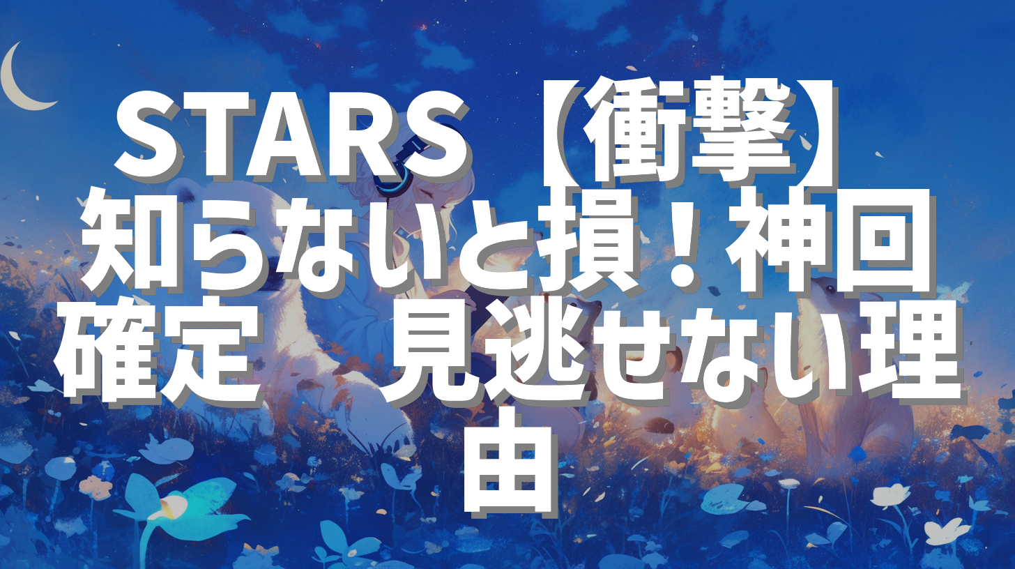 STARS【衝撃】知らないと損！神回確定🌟見逃せない理由