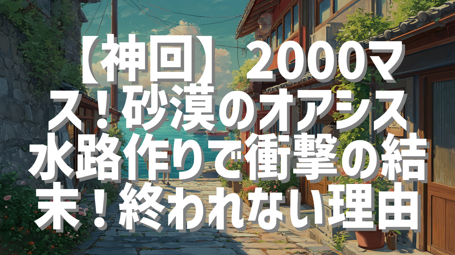【神回】2000マス！砂漠のオアシス水路作りで衝撃の結末！終われない理由