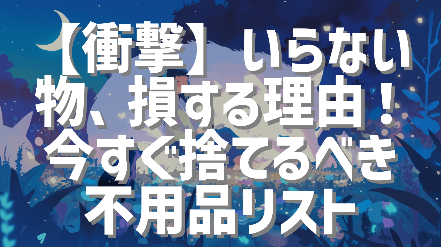 【衝撃】いらない物、損する理由！今すぐ捨てるべき不用品リスト