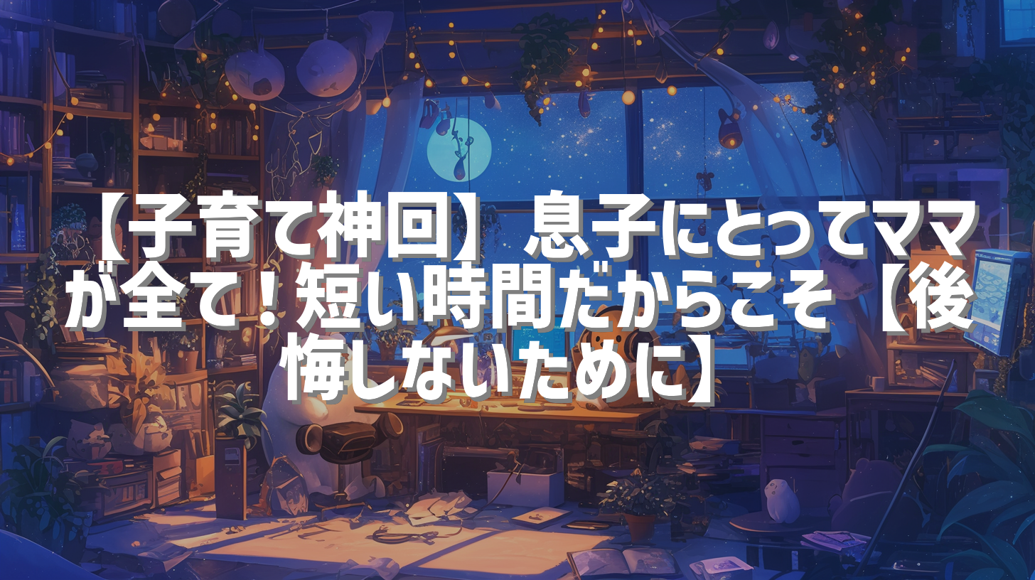 【子育て神回】息子にとってママが全て！短い時間だからこそ【後悔しないために】