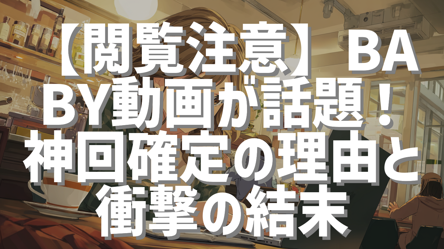 【閲覧注意】BABY動画が話題！神回確定の理由と衝撃の結末