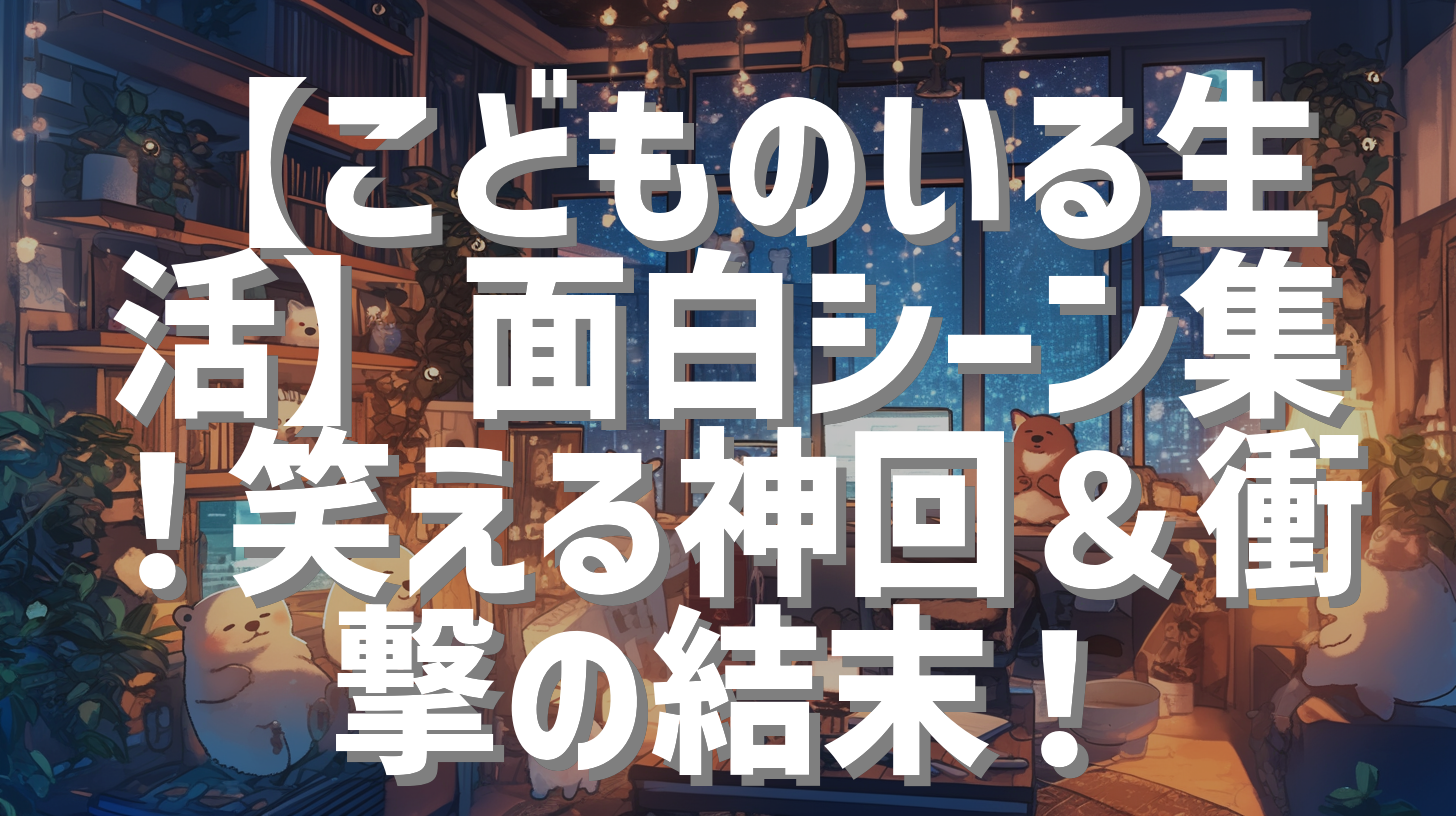 【こどものいる生活】面白シーン集！笑える神回＆衝撃の結末！