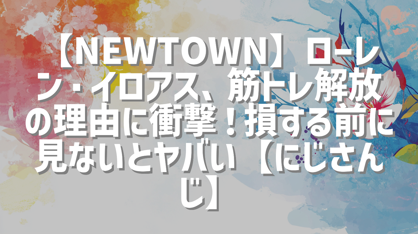【NEWTOWN】ローレン・イロアス、筋トレ解放の理由に衝撃！損する前に見ないとヤバい【にじさんじ】
