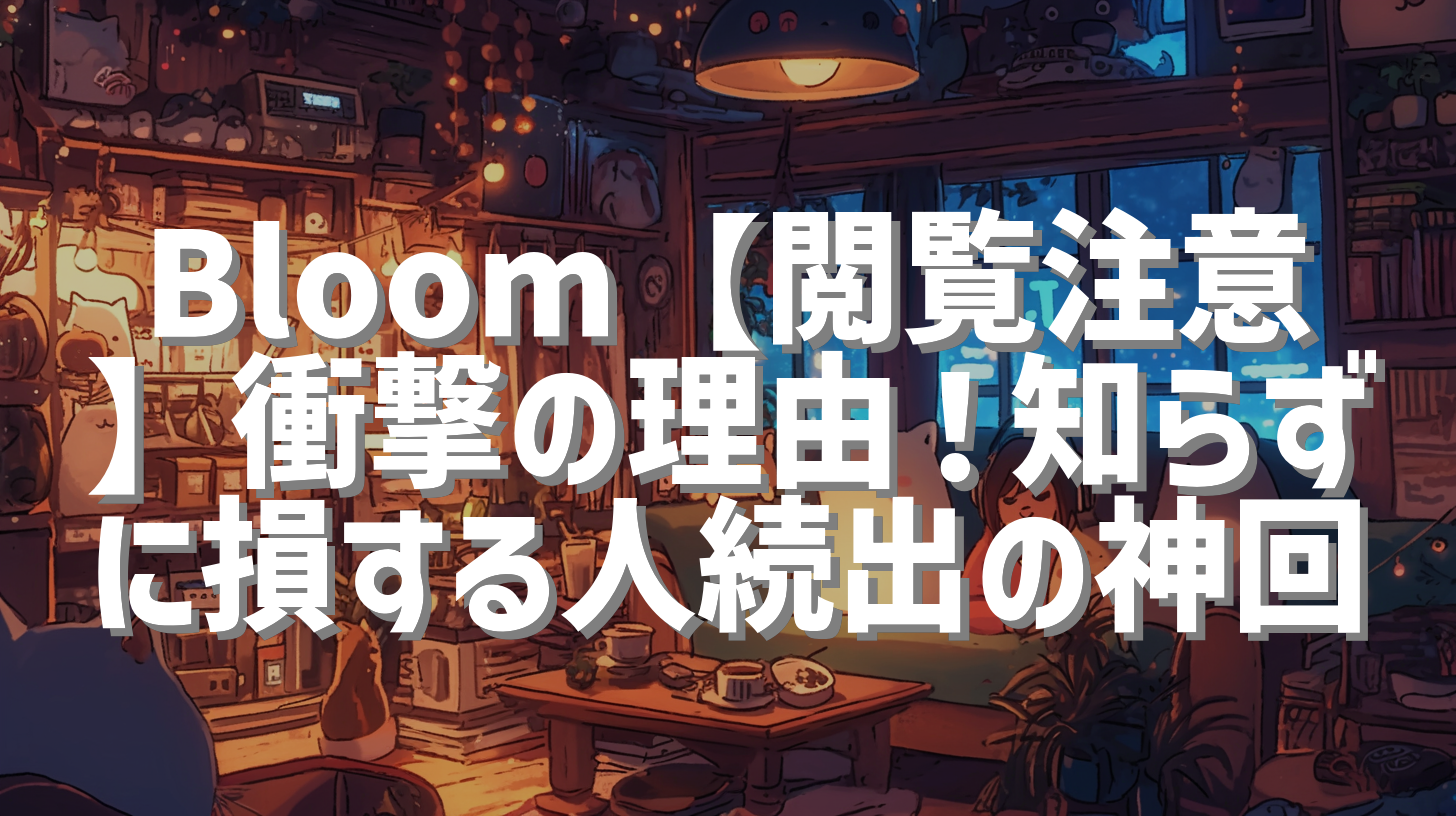 Bloom【閲覧注意】衝撃の理由！知らずに損する人続出の神回