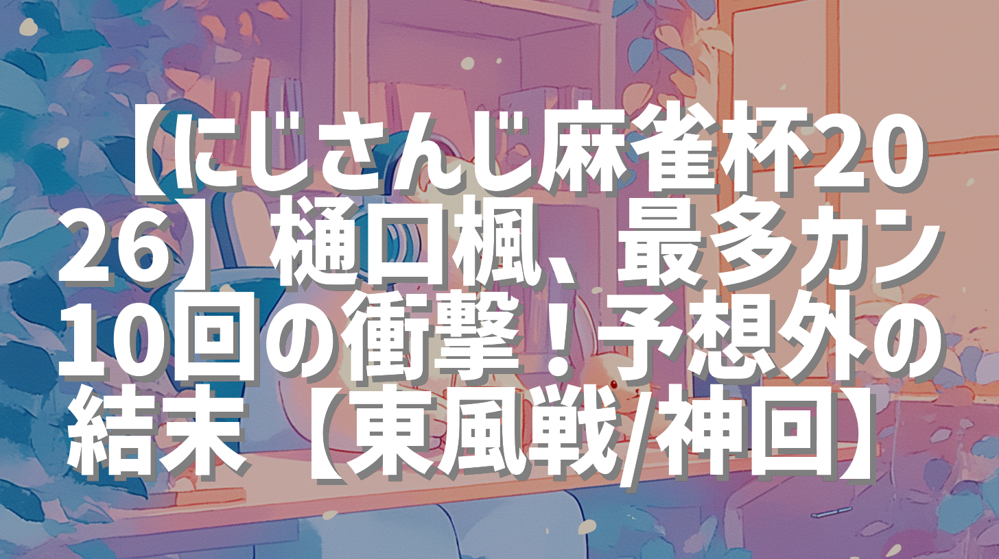 【にじさんじ麻雀杯2026】樋口楓、最多カン10回の衝撃！予想外の結末【東風戦/神回】