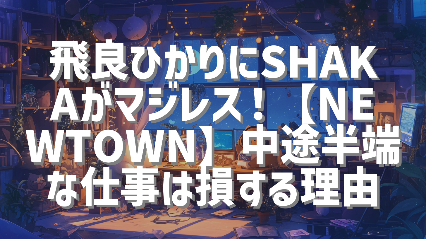 飛良ひかりにSHAKAがマジレス！【NEWTOWN】中途半端な仕事は損する理由