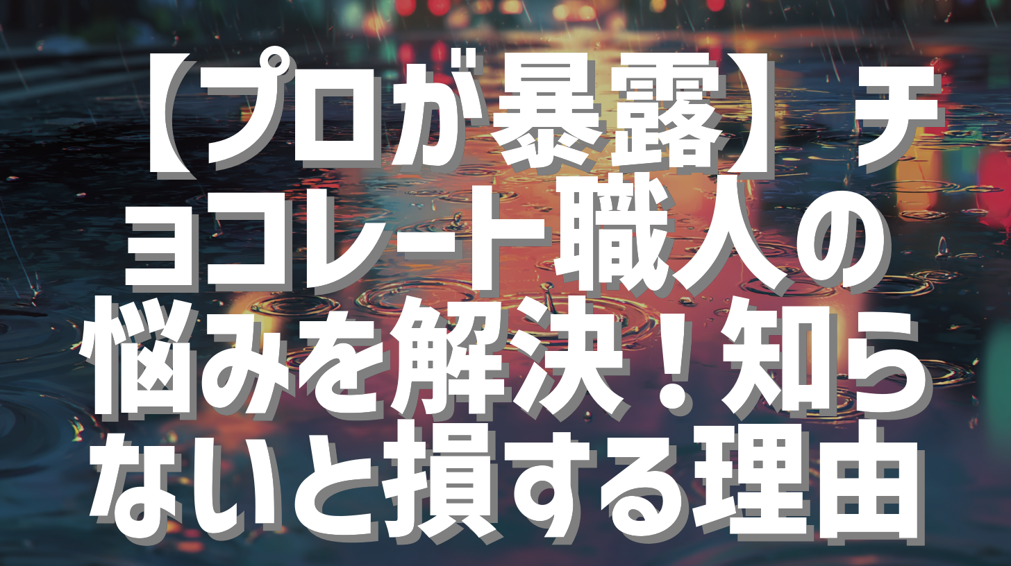 【プロが暴露】チョコレート職人の悩みを解決！知らないと損する理由