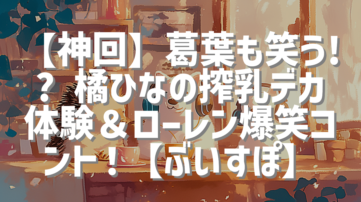 【神回】葛葉も笑う!? 橘ひなの搾乳デカ体験＆ローレン爆笑コント！【ぶいすぽ】