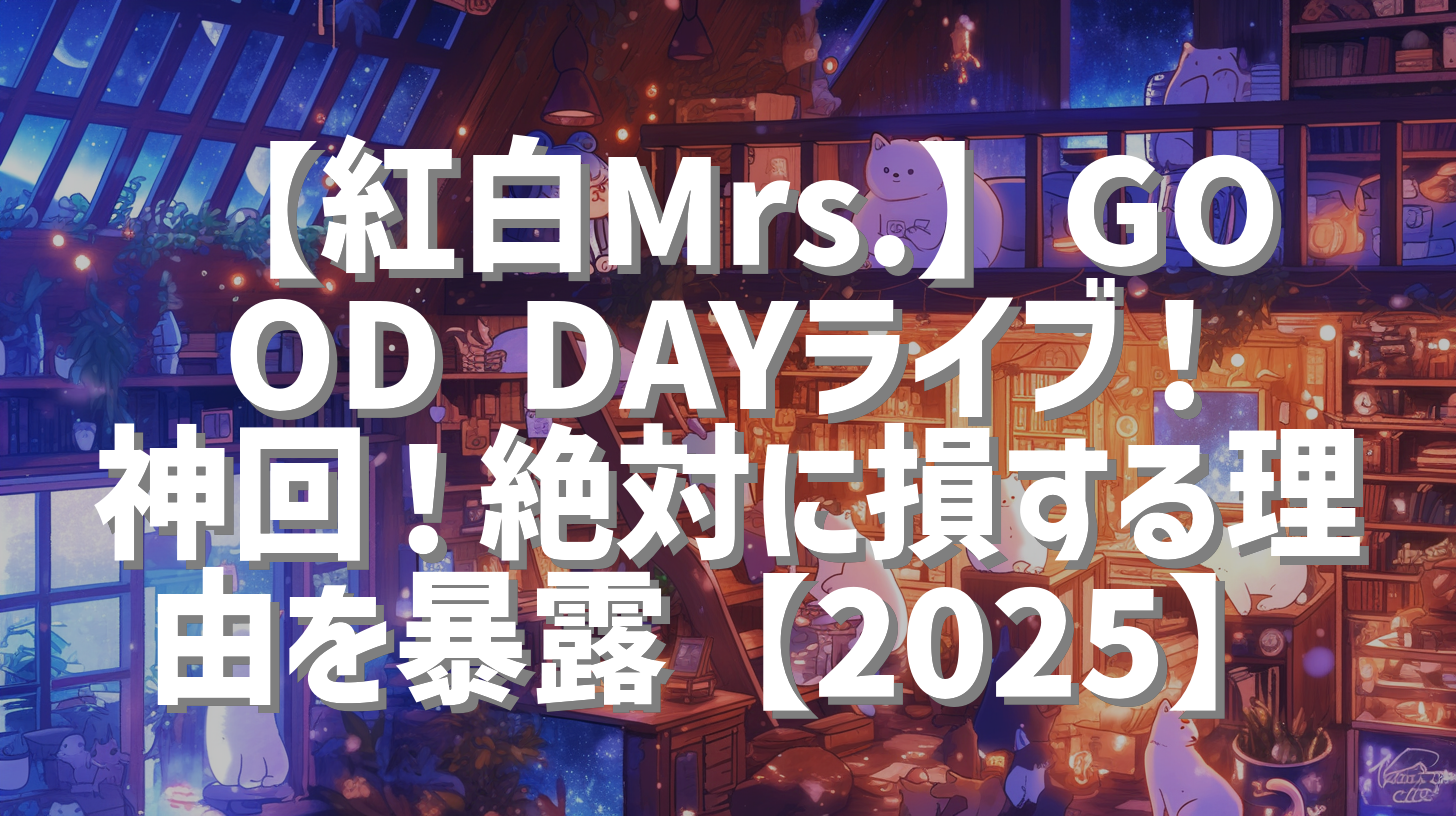 【紅白Mrs.】GOOD DAYライブ！神回！絶対に損する理由を暴露【2025】