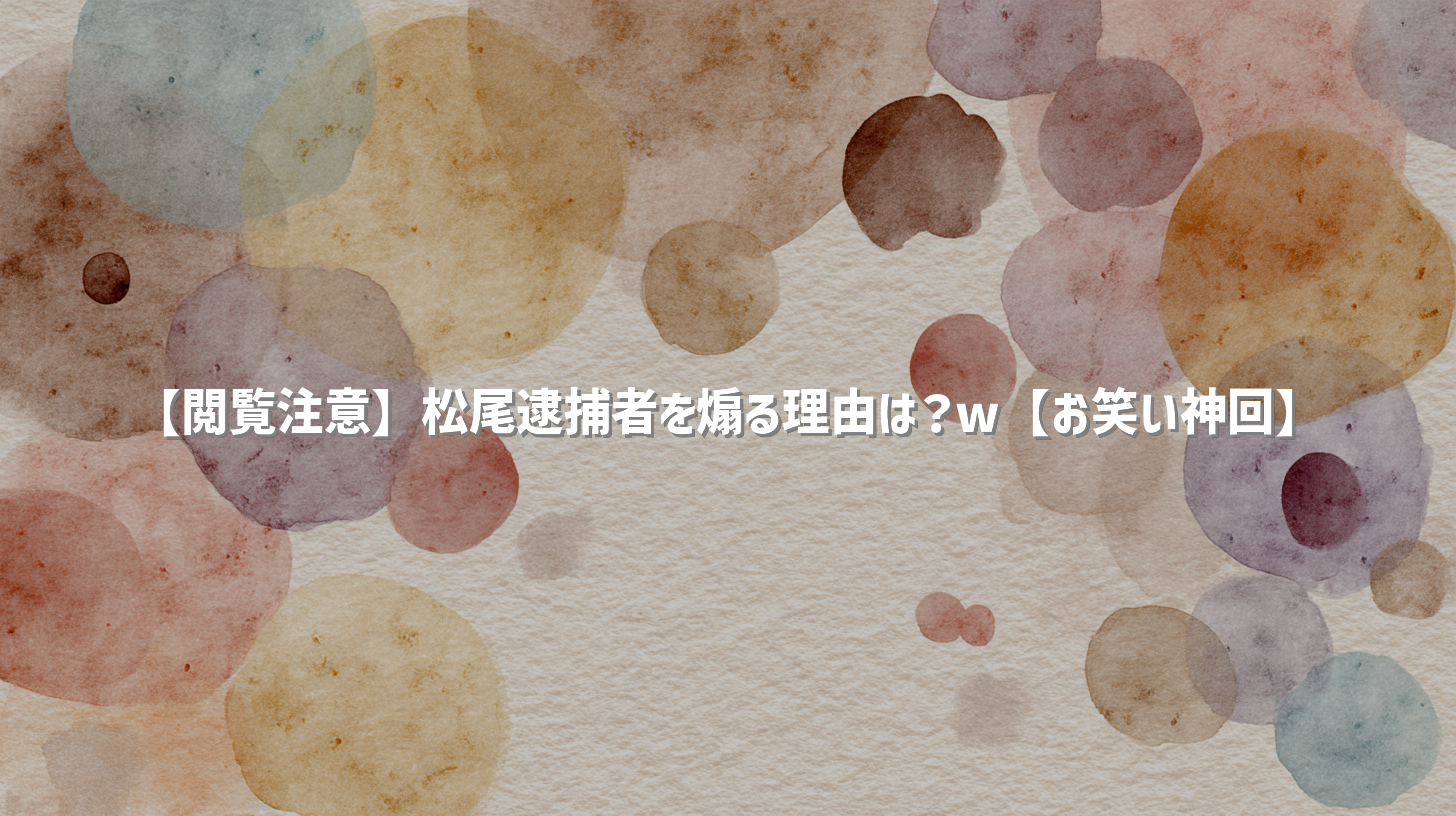 【閲覧注意】松尾逮捕者を煽る理由は？w【お笑い神回】