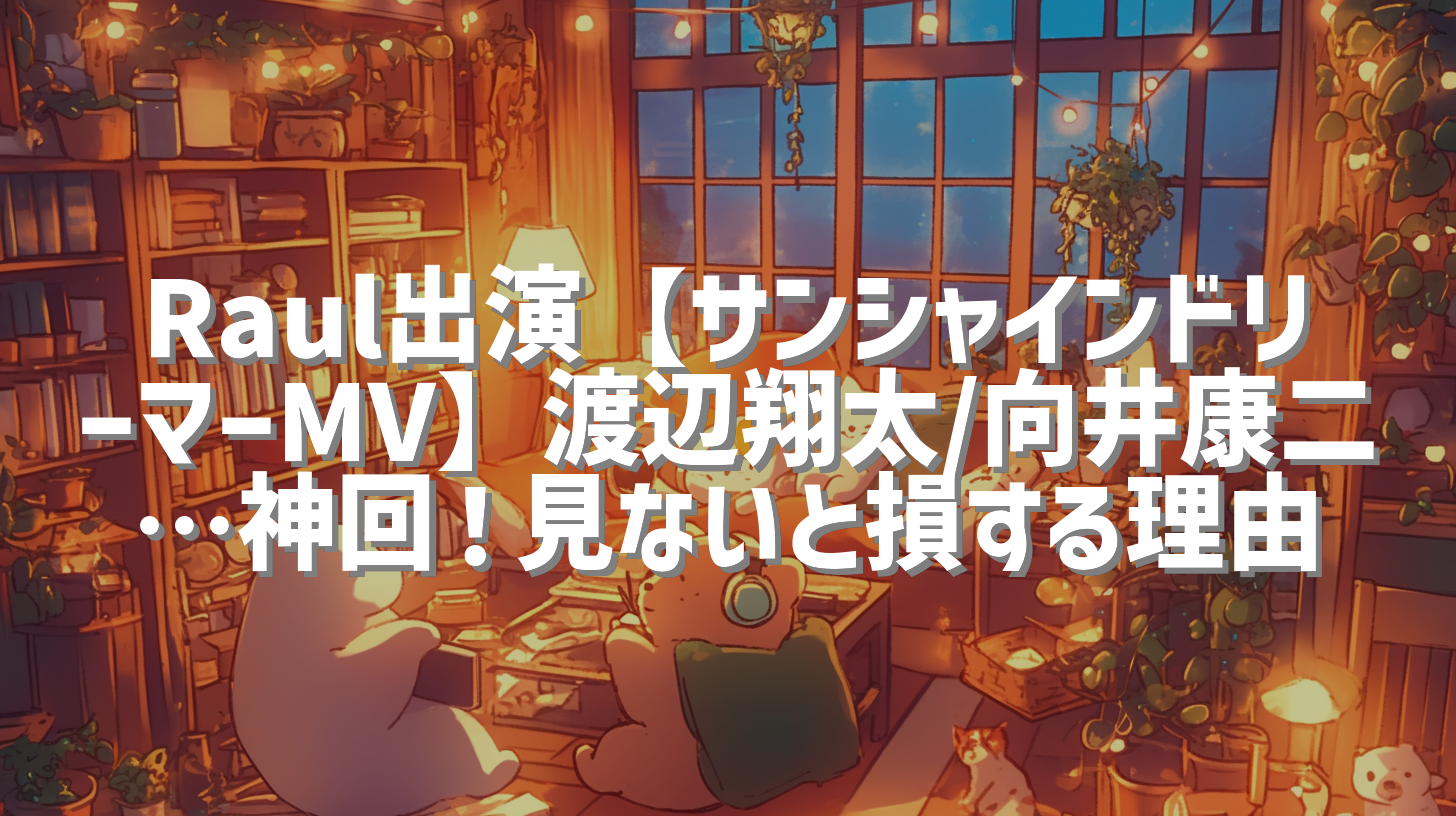 Raul出演【サンシャインドリーマーMV】渡辺翔太/向井康二…神回！見ないと損する理由