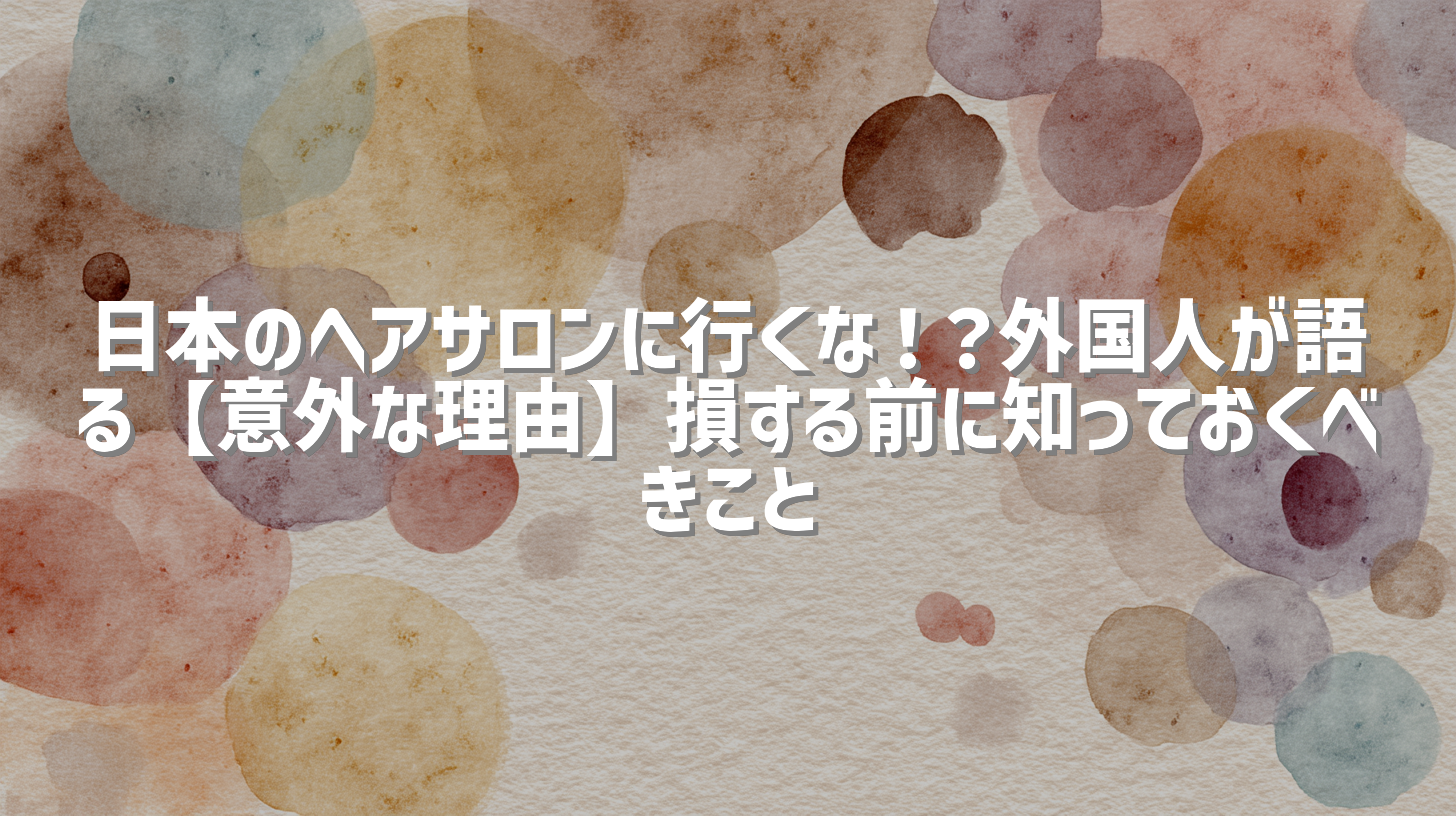 日本のヘアサロンに行くな！？外国人が語る【意外な理由】損する前に知っておくべきこと