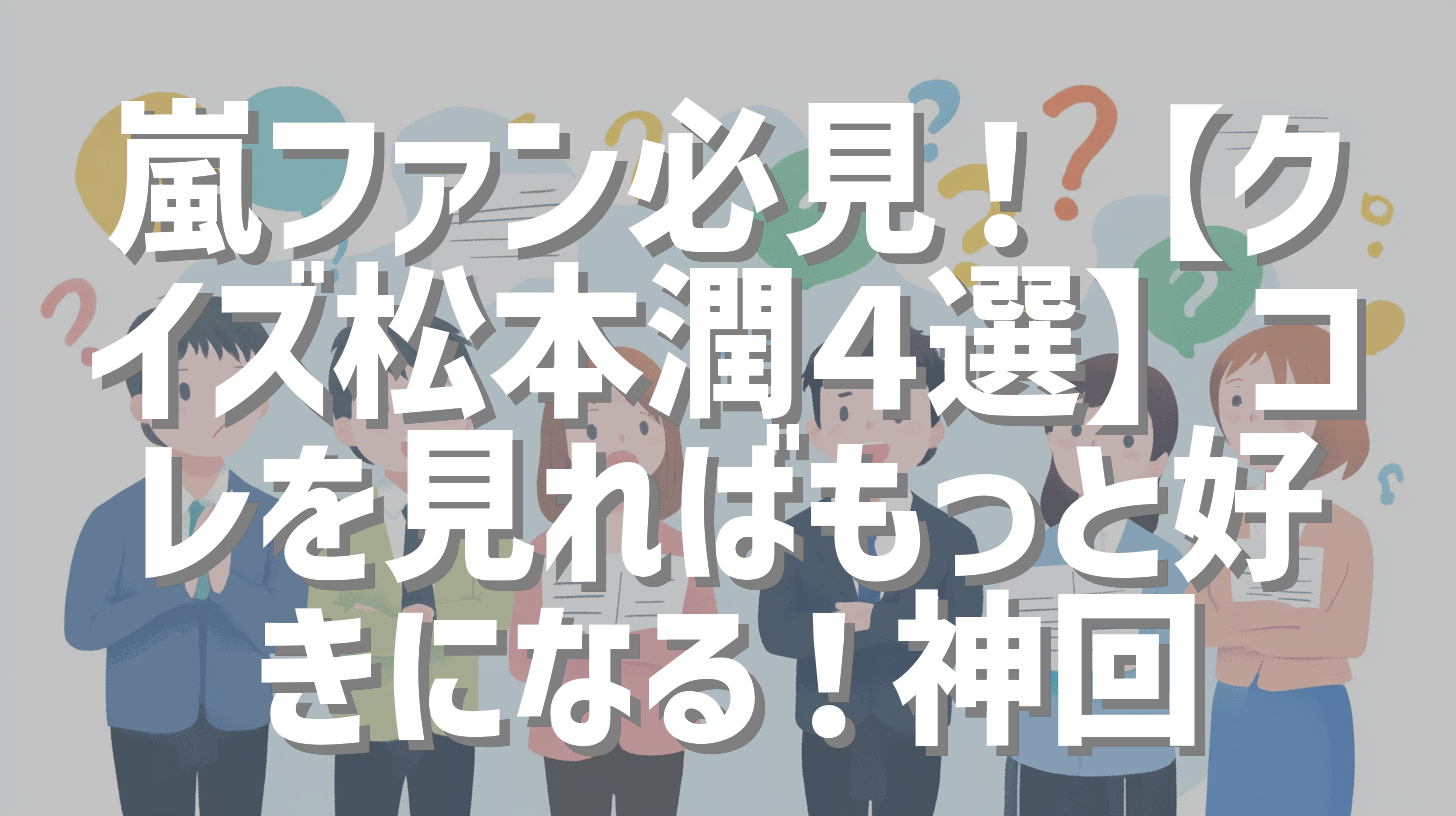 嵐ファン必見！【クイズ松本潤４選】コレを見ればもっと好きになる！神回