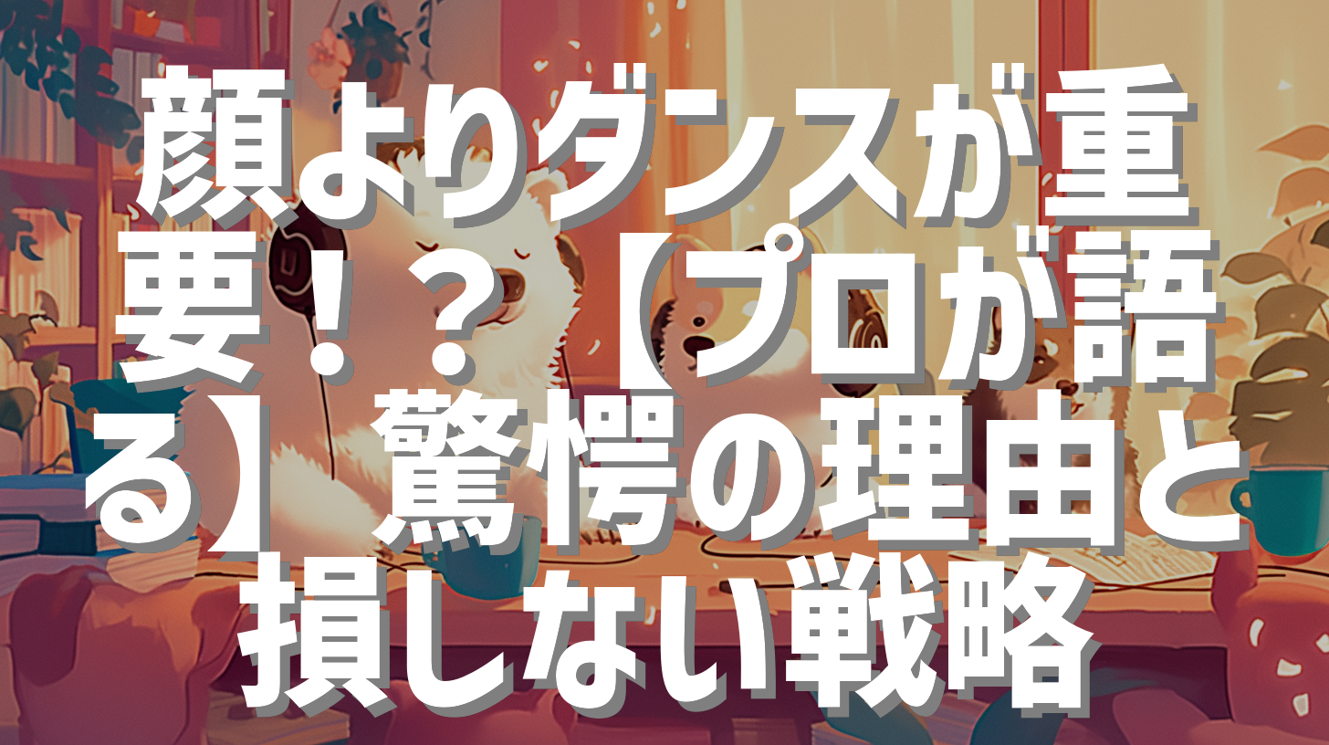 顔よりダンスが重要！？【プロが語る】驚愕の理由と損しない戦略