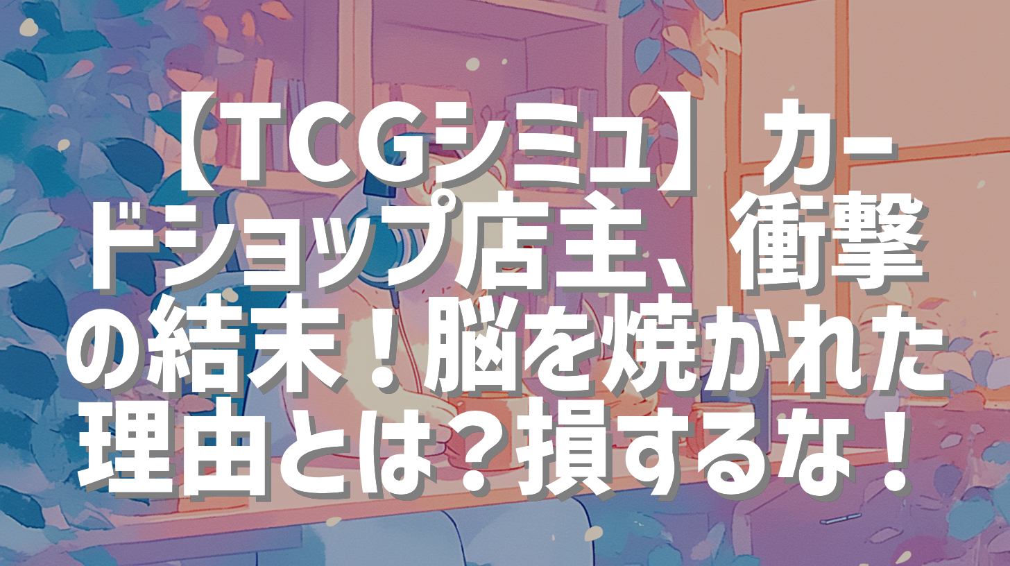 【TCGシミュ】カードショップ店主、衝撃の結末！脳を焼かれた理由とは？損するな！