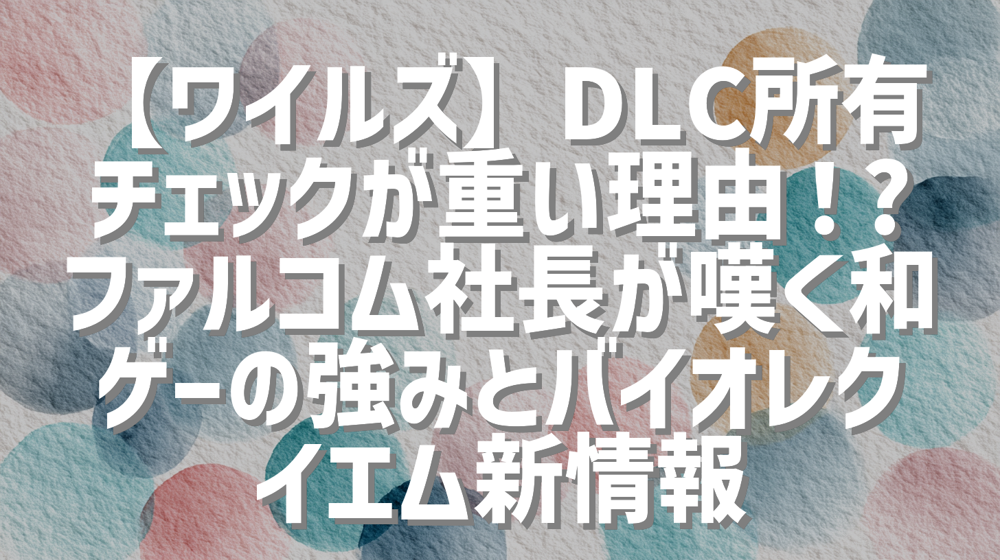 【ワイルズ】DLC所有チェックが重い理由！? ファルコム社長が嘆く和ゲーの強みとバイオレクイエム新情報