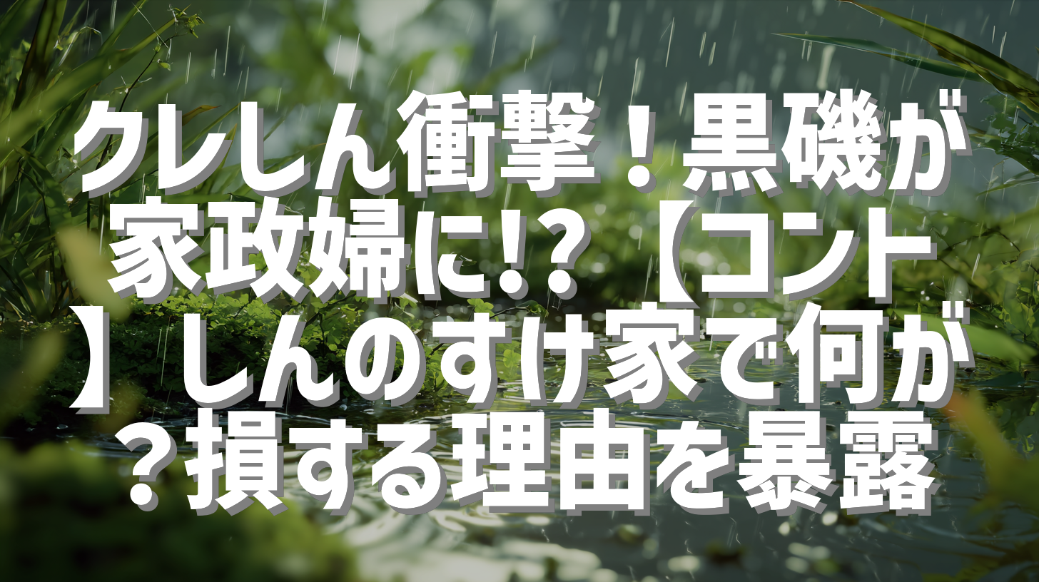 クレしん衝撃！黒磯が家政婦に!?【コント】しんのすけ家で何が？損する理由を暴露