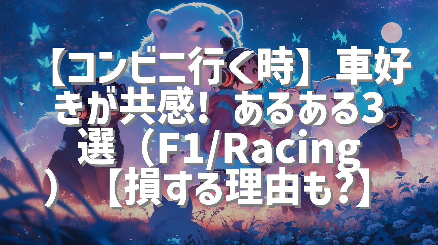 【コンビニ行く時】車好きが共感! あるある3選（F1/Racing）【損する理由も?】