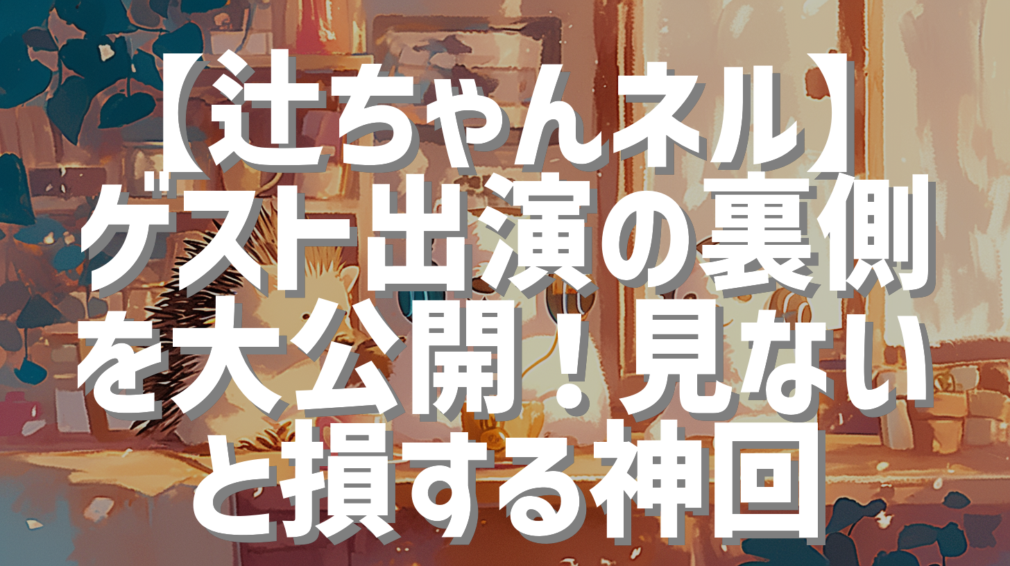 【辻ちゃんネル】ゲスト出演の裏側を大公開！見ないと損する神回