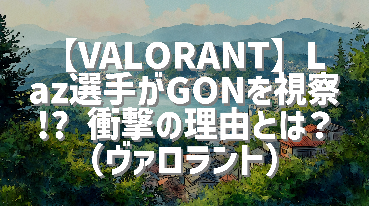【VALORANT】Laz選手がGONを視察!? 衝撃の理由とは？（ヴァロラント）
