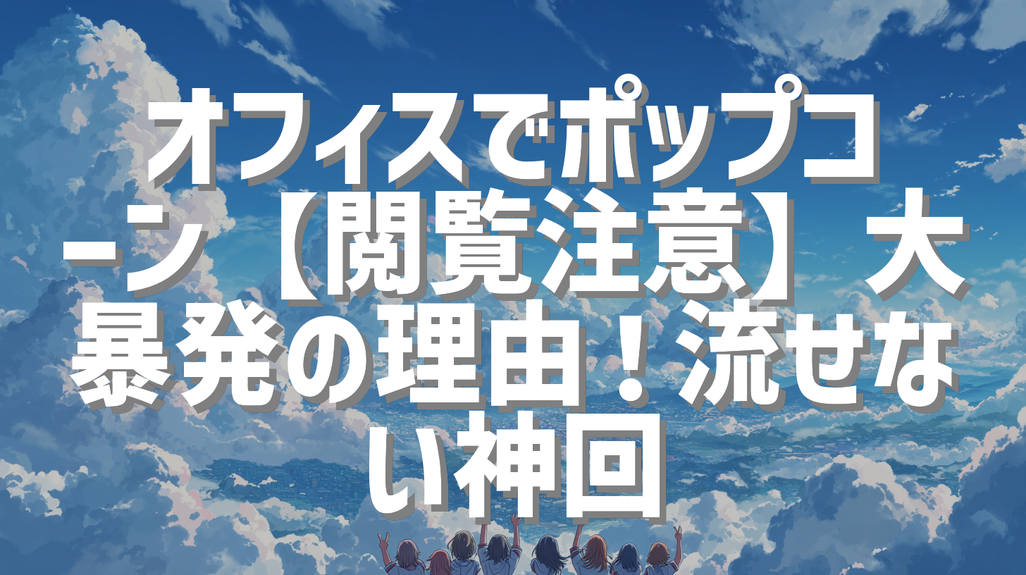 オフィスでポップコーン【閲覧注意】大暴発の理由！流せない神回