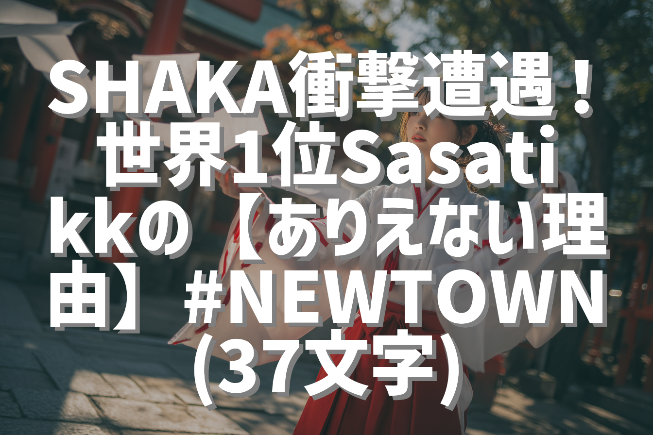 SHAKA衝撃遭遇！世界1位Sasatikkの【ありえない理由】#NEWTOWN (37文字)