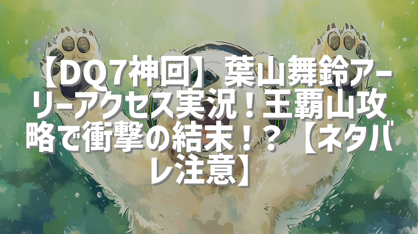 【DQ7神回】葉山舞鈴アーリーアクセス実況！王覇山攻略で衝撃の結末！？【ネタバレ注意】