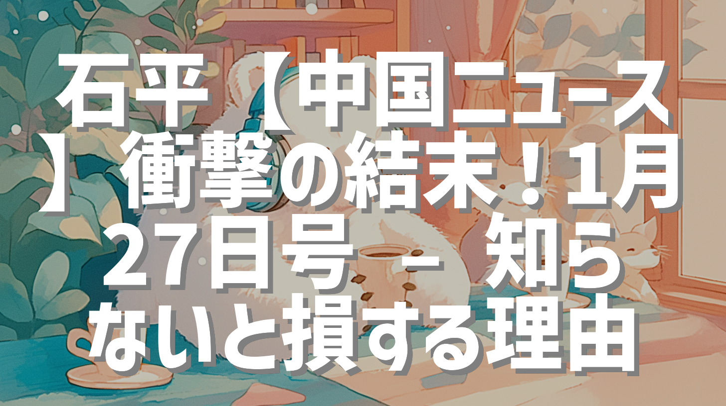 石平【中国ニュース】衝撃の結末！1月27日号 – 知らないと損する理由