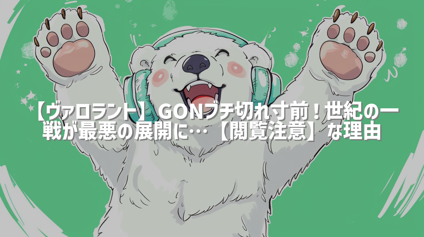 【ヴァロラント】GONブチ切れ寸前！世紀の一戦が最悪の展開に…【閲覧注意】な理由