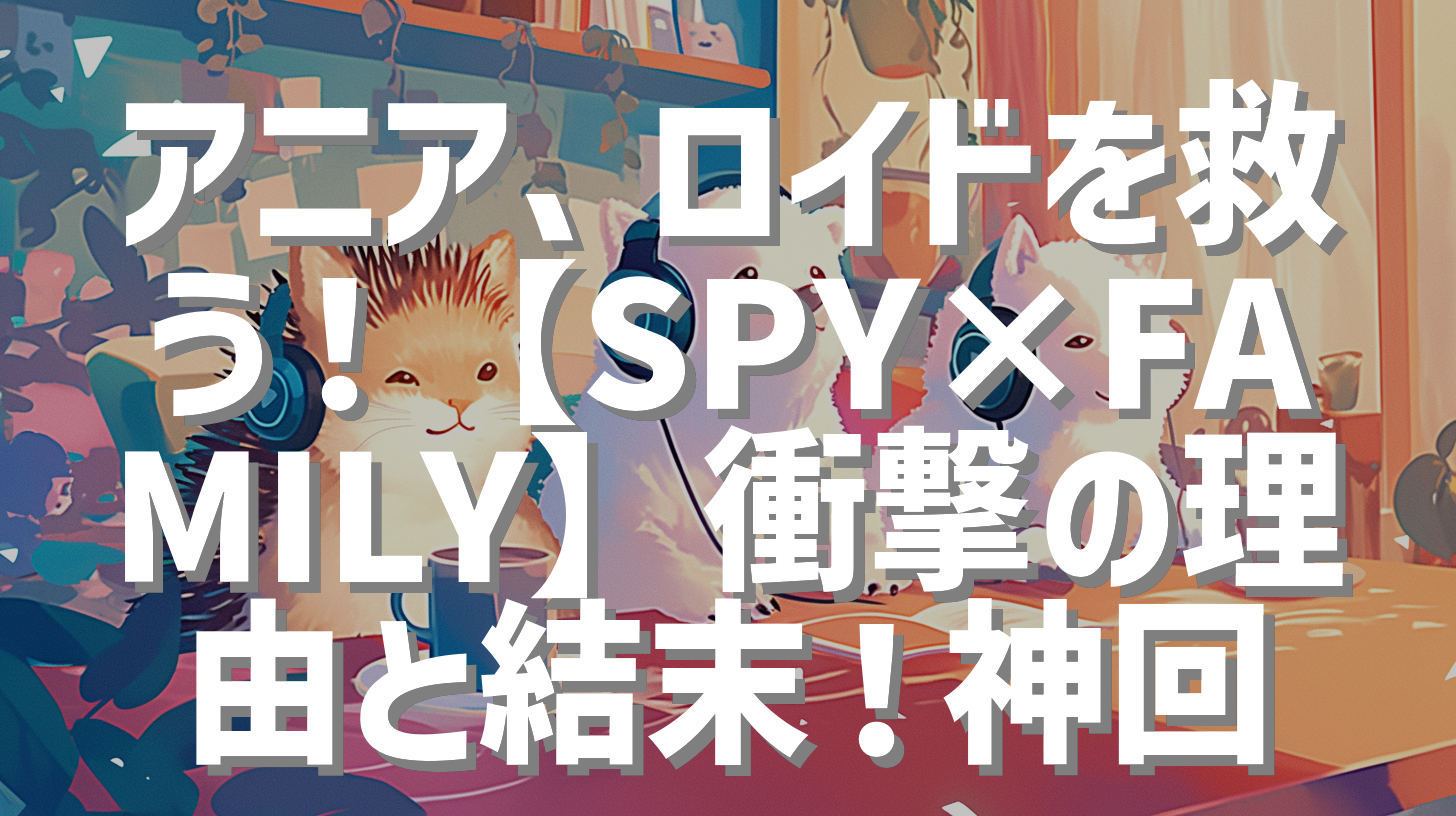 アニア、ロイドを救う！【SPY×FAMILY】衝撃の理由と結末！神回