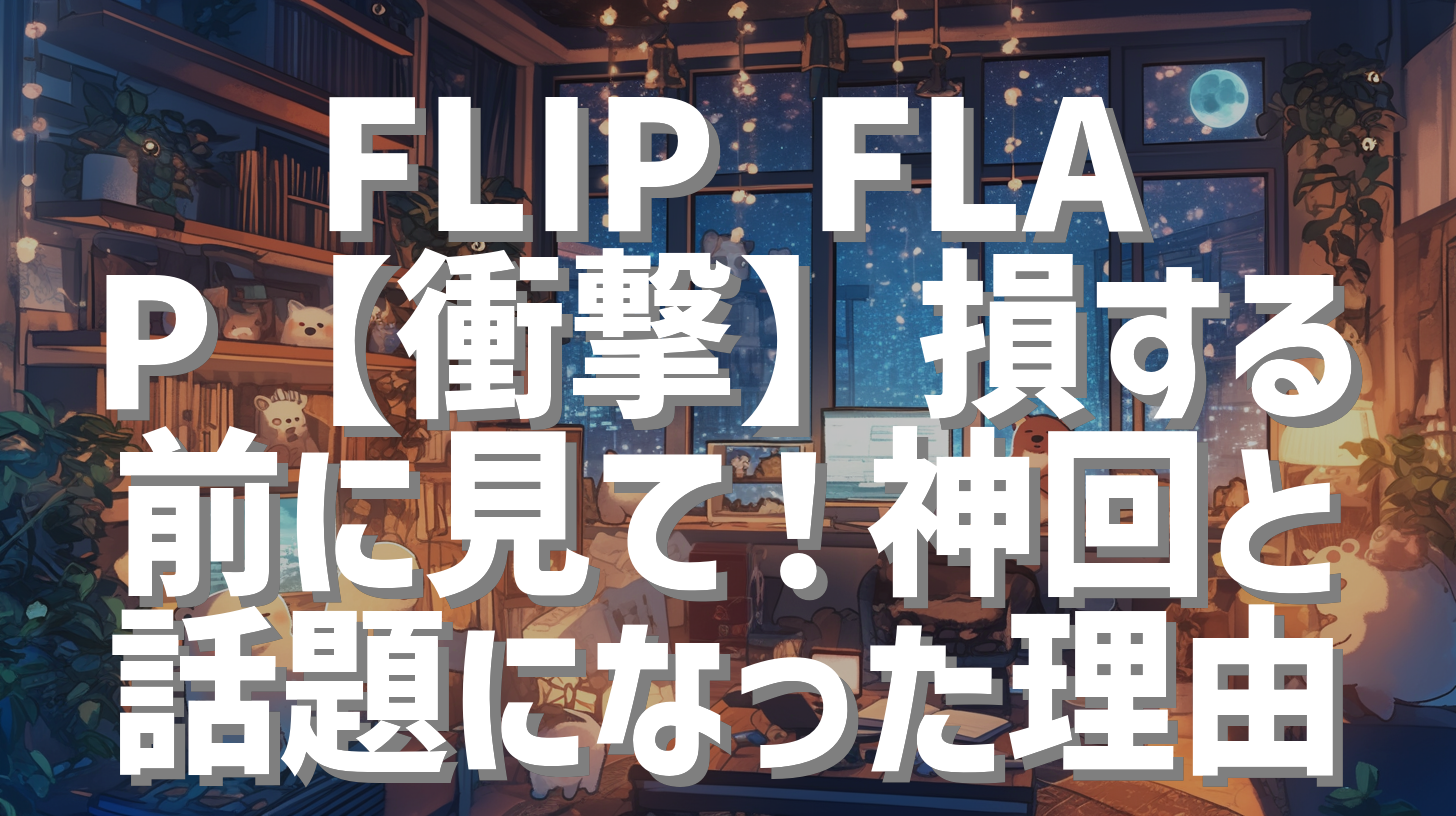 FLIP FLAP【衝撃】損する前に見て！神回と話題になった理由