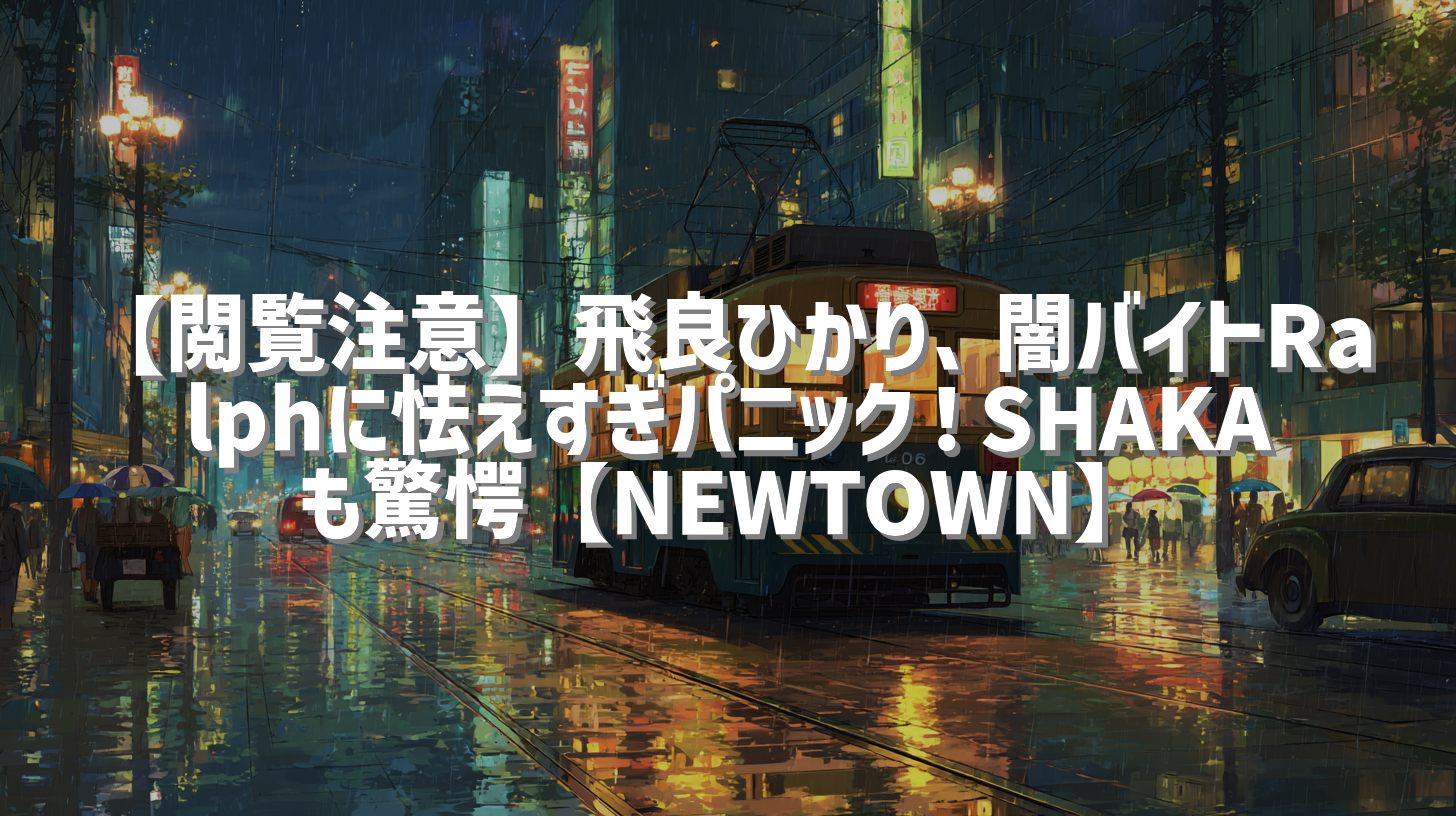 【閲覧注意】飛良ひかり、闇バイトRalphに怯えすぎパニック！SHAKAも驚愕【NEWTOWN】
