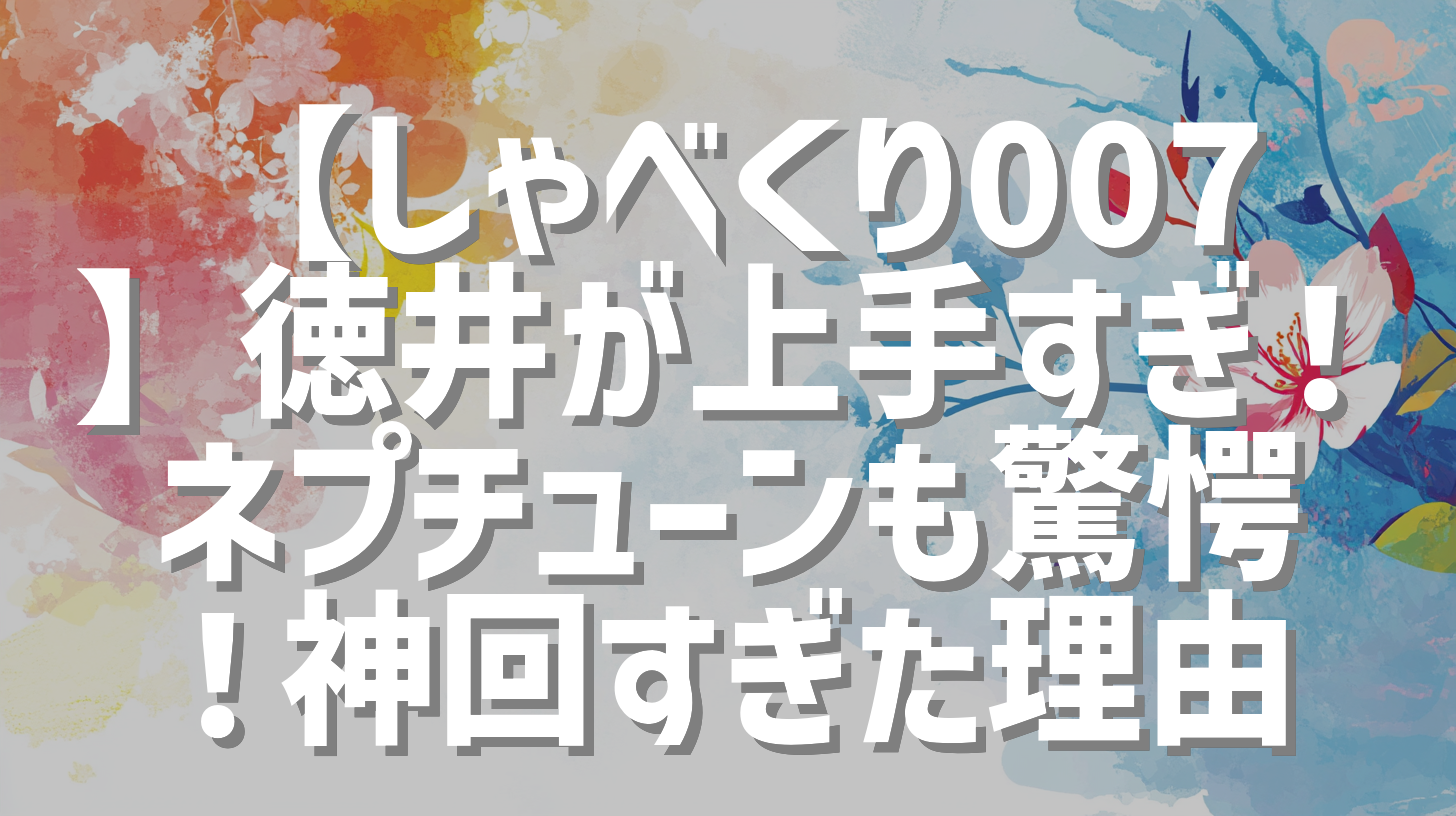 【しゃべくり007】徳井が上手すぎ！ネプチューンも驚愕！神回すぎた理由