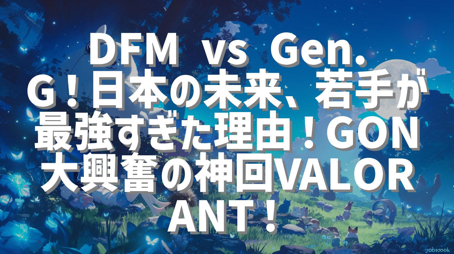 DFM vs Gen.G！日本の未来、若手が最強すぎた理由！GON大興奮の神回VALORANT！